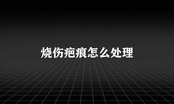 烧伤疤痕怎么处理