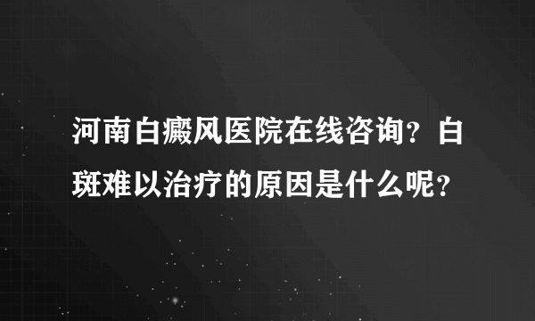 河南白癜风医院在线咨询？白斑难以治疗的原因是什么呢？