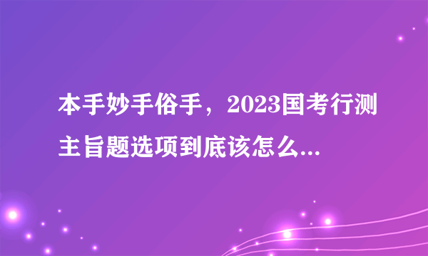 本手妙手俗手，2023国考行测主旨题选项到底该怎么“守”?