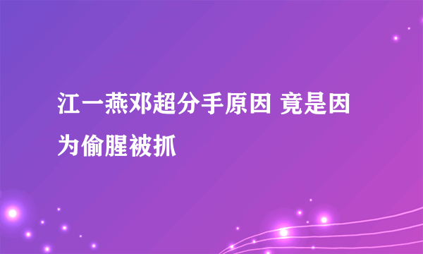 江一燕邓超分手原因 竟是因为偷腥被抓