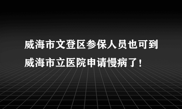 威海市文登区参保人员也可到威海市立医院申请慢病了！