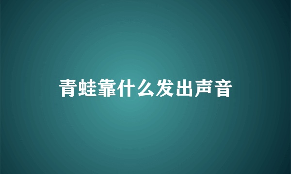 青蛙靠什么发出声音