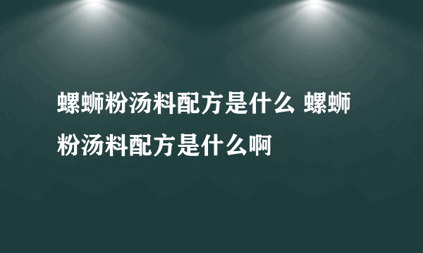 螺蛳粉汤料配方是什么 螺蛳粉汤料配方是什么啊