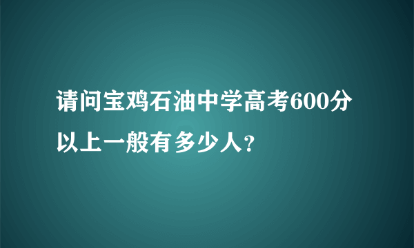 请问宝鸡石油中学高考600分以上一般有多少人？