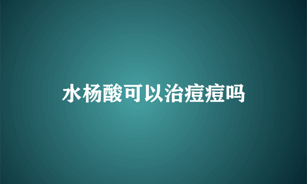 水杨酸可以治痘痘吗