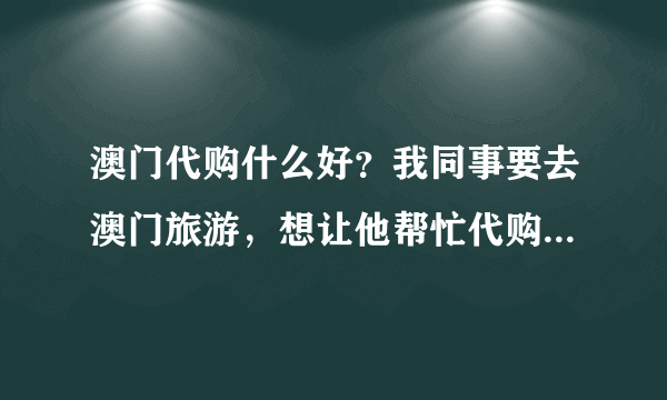 澳门代购什么好？我同事要去澳门旅游，想让他帮忙代购东西，不知道买些什么？