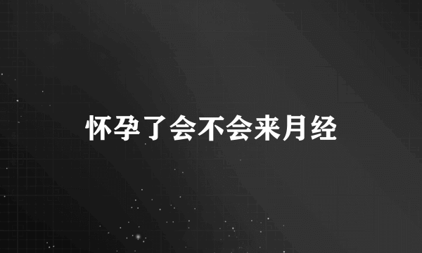 怀孕了会不会来月经