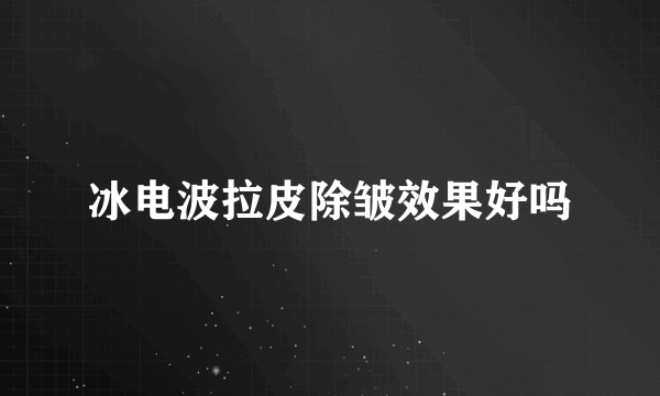 冰电波拉皮除皱效果好吗