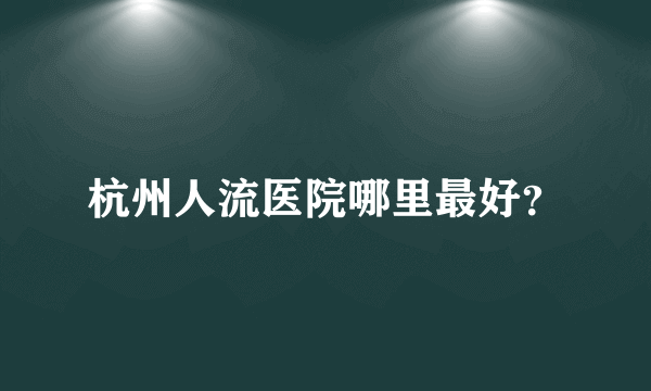 杭州人流医院哪里最好？