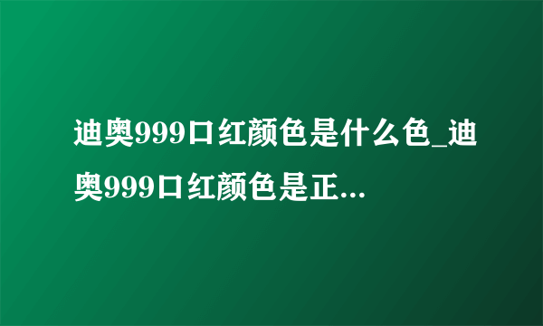 迪奥999口红颜色是什么色_迪奥999口红颜色是正红还是大红