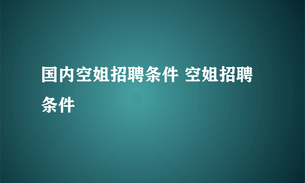 国内空姐招聘条件 空姐招聘条件