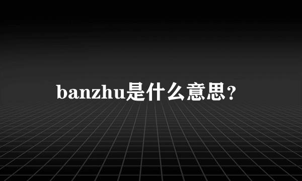 banzhu是什么意思？