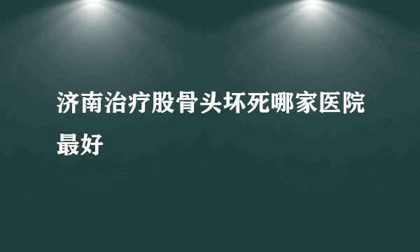 济南治疗股骨头坏死哪家医院最好