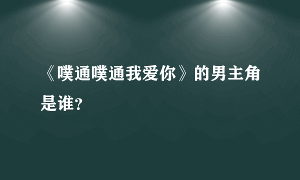 《噗通噗通我爱你》的男主角是谁？