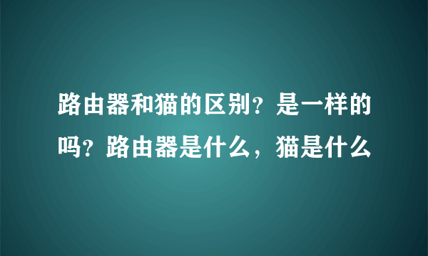 路由器和猫的区别？是一样的吗？路由器是什么，猫是什么