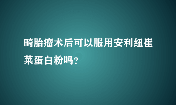 畸胎瘤术后可以服用安利纽崔莱蛋白粉吗？