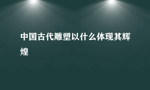 中国古代雕塑以什么体现其辉煌