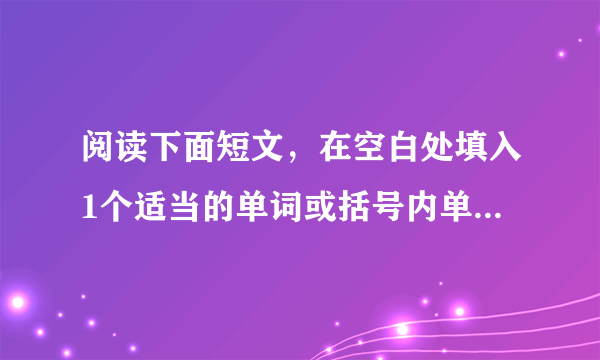 阅读下面短文，在空白处填入1个适当的单词或括号内单词的正确形式。