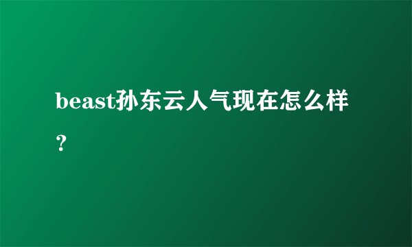 beast孙东云人气现在怎么样？