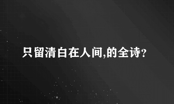 只留清白在人间,的全诗？