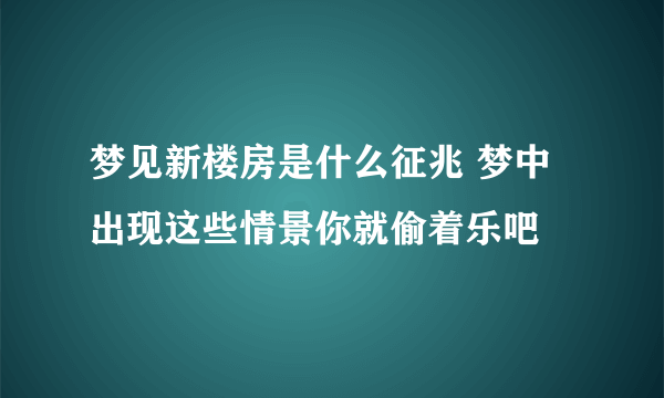 梦见新楼房是什么征兆 梦中出现这些情景你就偷着乐吧