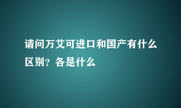 请问万艾可进口和国产有什么区别？各是什么