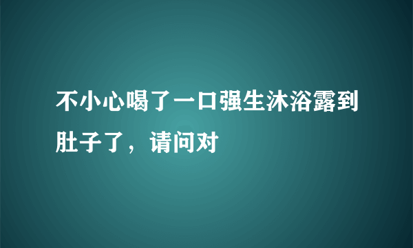 不小心喝了一口强生沐浴露到肚子了，请问对