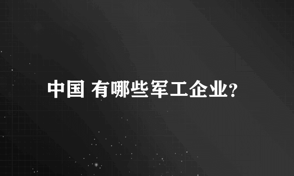 中国 有哪些军工企业？