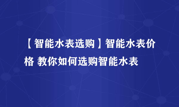 【智能水表选购】智能水表价格 教你如何选购智能水表