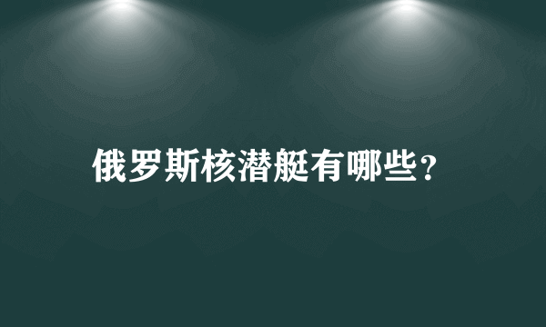 俄罗斯核潜艇有哪些？