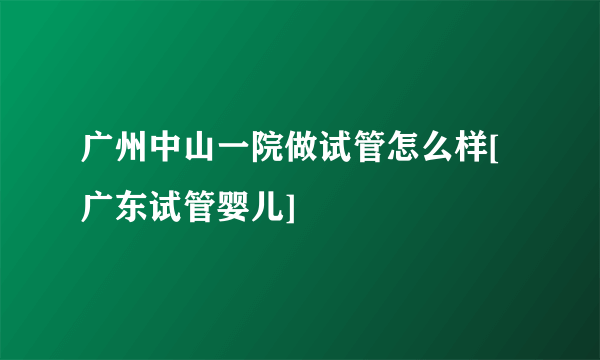 广州中山一院做试管怎么样[广东试管婴儿]