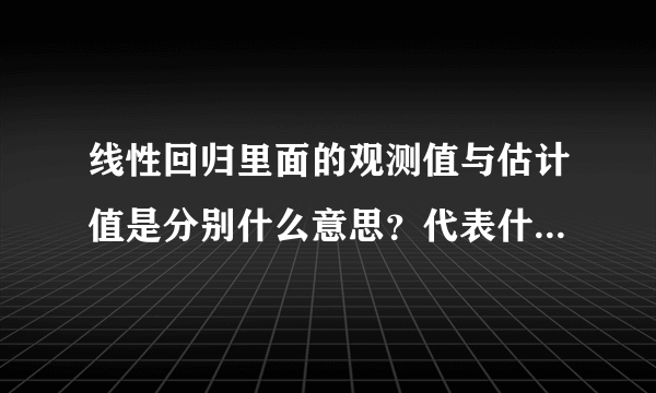 线性回归里面的观测值与估计值是分别什么意思？代表什么？他俩之间有什么关系