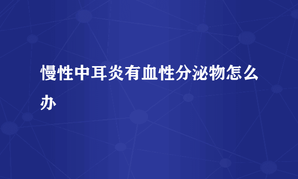 慢性中耳炎有血性分泌物怎么办