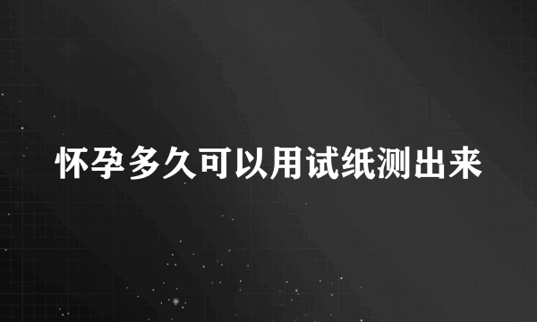 怀孕多久可以用试纸测出来