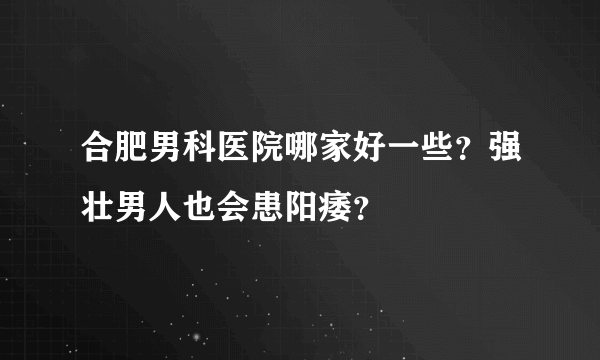 合肥男科医院哪家好一些？强壮男人也会患阳痿？