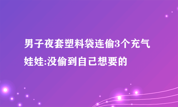 男子夜套塑料袋连偷3个充气娃娃:没偷到自己想要的