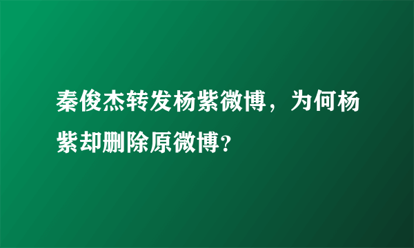 秦俊杰转发杨紫微博，为何杨紫却删除原微博？