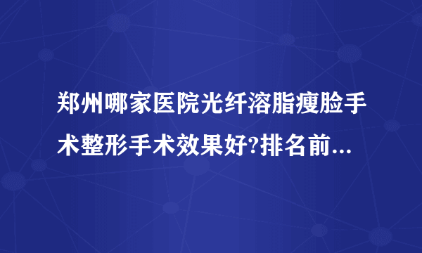 郑州哪家医院光纤溶脂瘦脸手术整形手术效果好?排名前三医院名单双手奉上!