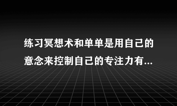 练习冥想术和单单是用自己的意念来控制自己的专注力有...