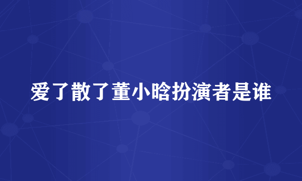 爱了散了董小晗扮演者是谁