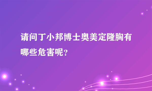 请问丁小邦博士奥美定隆胸有哪些危害呢？