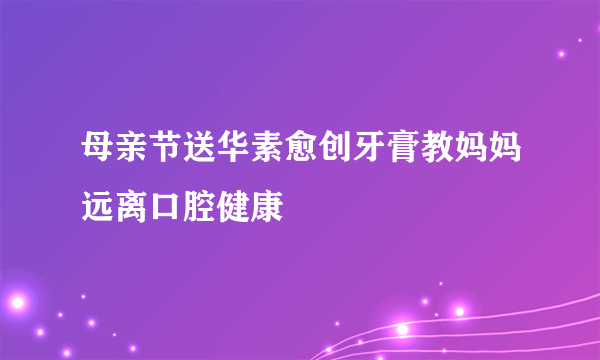 母亲节送华素愈创牙膏教妈妈远离口腔健康