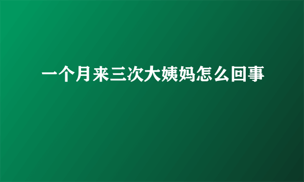 一个月来三次大姨妈怎么回事