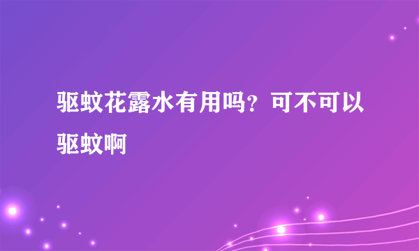 驱蚊花露水有用吗？可不可以驱蚊啊