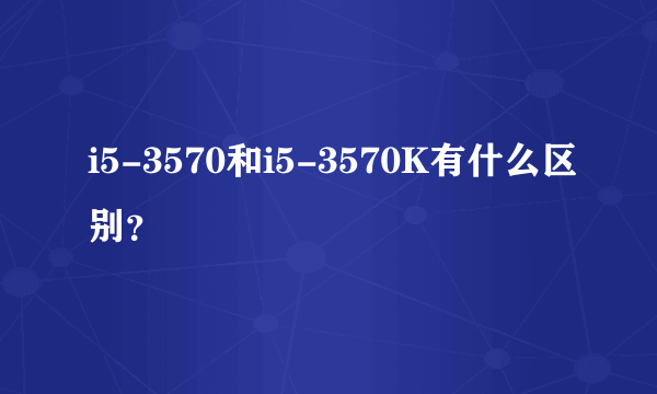 i5-3570和i5-3570K有什么区别？