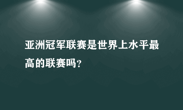 亚洲冠军联赛是世界上水平最高的联赛吗？