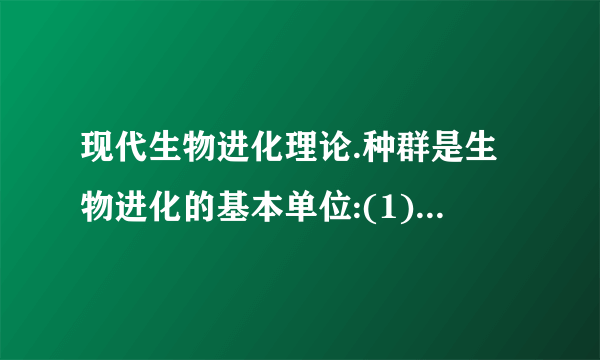 现代生物进化理论.种群是生物进化的基本单位:(1)种群:生活在一定区域的_____的_____.(2)基因库:一个生物种群中_____所含有的.(3)基因频率和基因型频率.①基因频率:在一个种群基因库中,某个基因占全部_____数的比率.②基因型频率:某种的个体在种群中所占的比率.