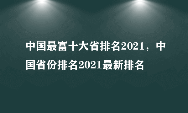 中国最富十大省排名2021，中国省份排名2021最新排名