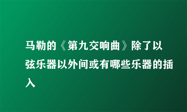 马勒的《第九交响曲》除了以弦乐器以外间或有哪些乐器的插入