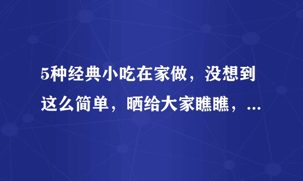 5种经典小吃在家做，没想到这么简单，晒给大家瞧瞧，人人都能学会